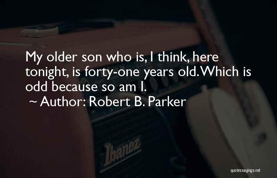 Robert B. Parker Quotes: My Older Son Who Is, I Think, Here Tonight, Is Forty-one Years Old. Which Is Odd Because So Am I.