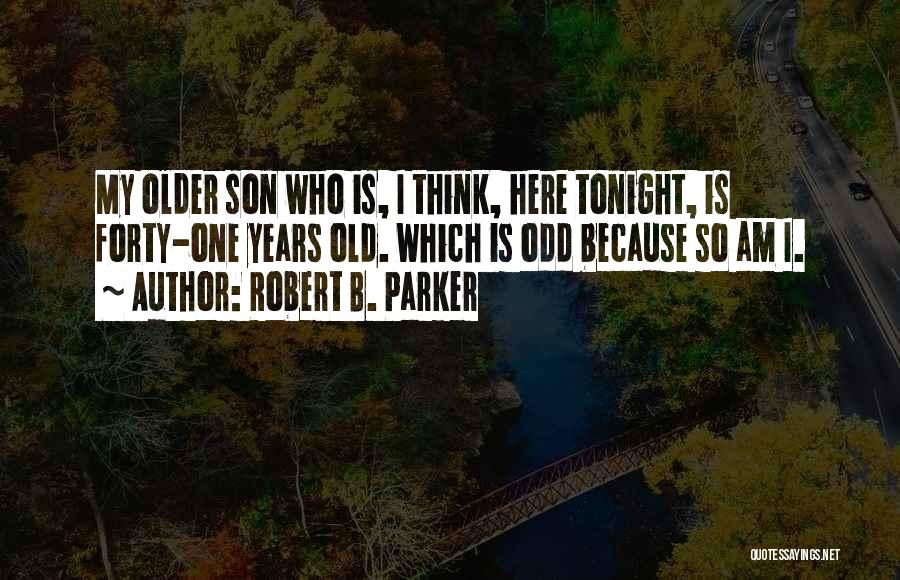 Robert B. Parker Quotes: My Older Son Who Is, I Think, Here Tonight, Is Forty-one Years Old. Which Is Odd Because So Am I.