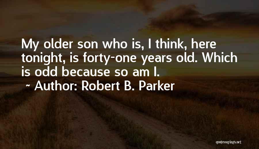 Robert B. Parker Quotes: My Older Son Who Is, I Think, Here Tonight, Is Forty-one Years Old. Which Is Odd Because So Am I.