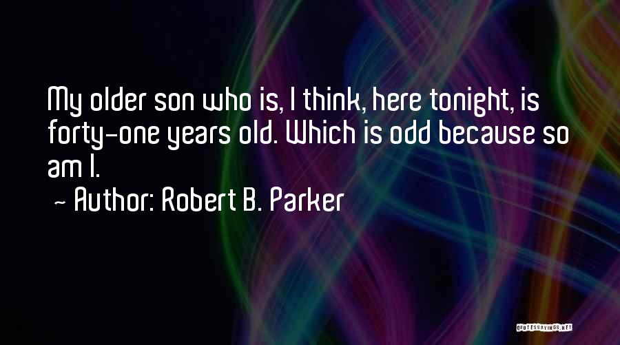 Robert B. Parker Quotes: My Older Son Who Is, I Think, Here Tonight, Is Forty-one Years Old. Which Is Odd Because So Am I.