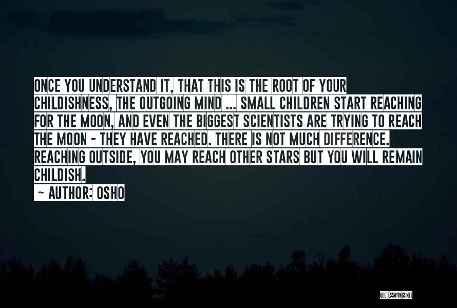 Osho Quotes: Once You Understand It, That This Is The Root Of Your Childishness, The Outgoing Mind ... Small Children Start Reaching