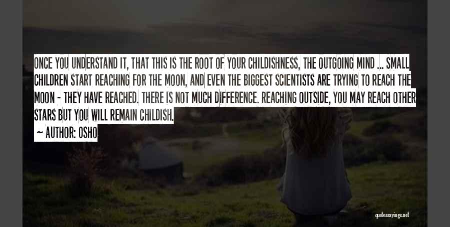 Osho Quotes: Once You Understand It, That This Is The Root Of Your Childishness, The Outgoing Mind ... Small Children Start Reaching