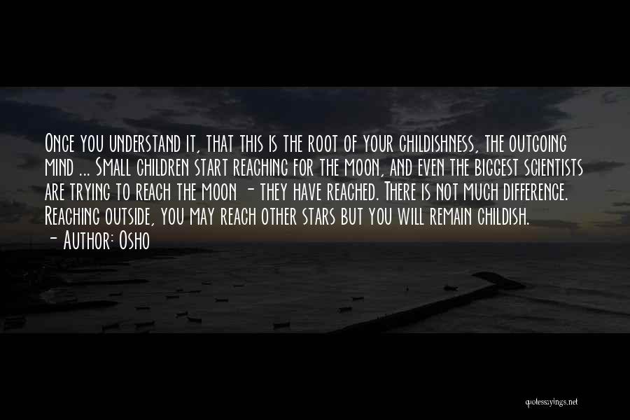 Osho Quotes: Once You Understand It, That This Is The Root Of Your Childishness, The Outgoing Mind ... Small Children Start Reaching