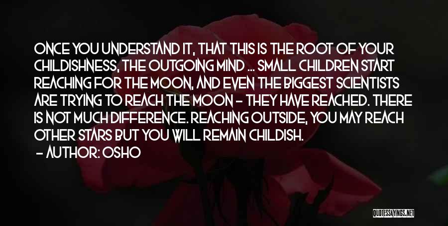 Osho Quotes: Once You Understand It, That This Is The Root Of Your Childishness, The Outgoing Mind ... Small Children Start Reaching