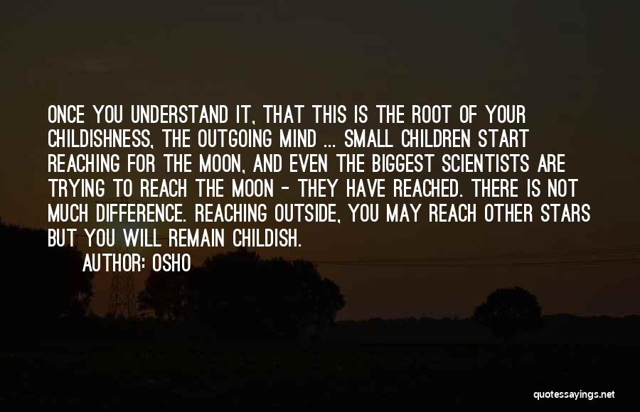 Osho Quotes: Once You Understand It, That This Is The Root Of Your Childishness, The Outgoing Mind ... Small Children Start Reaching