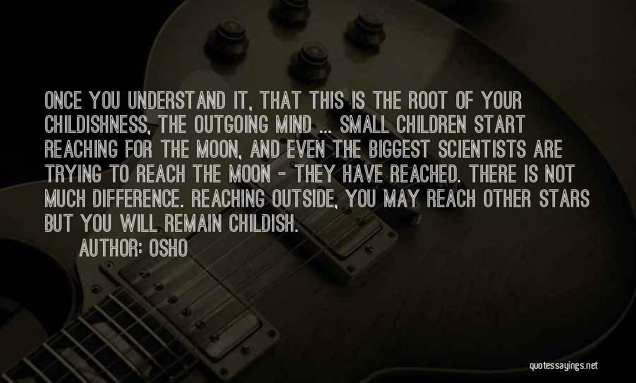 Osho Quotes: Once You Understand It, That This Is The Root Of Your Childishness, The Outgoing Mind ... Small Children Start Reaching