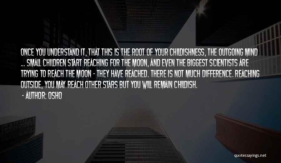 Osho Quotes: Once You Understand It, That This Is The Root Of Your Childishness, The Outgoing Mind ... Small Children Start Reaching