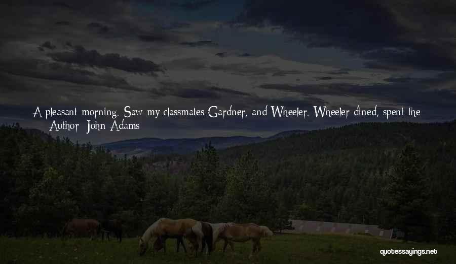 John Adams Quotes: A Pleasant Morning. Saw My Classmates Gardner, And Wheeler. Wheeler Dined, Spent The Afternoon, And Drank Tea With Me. Supped