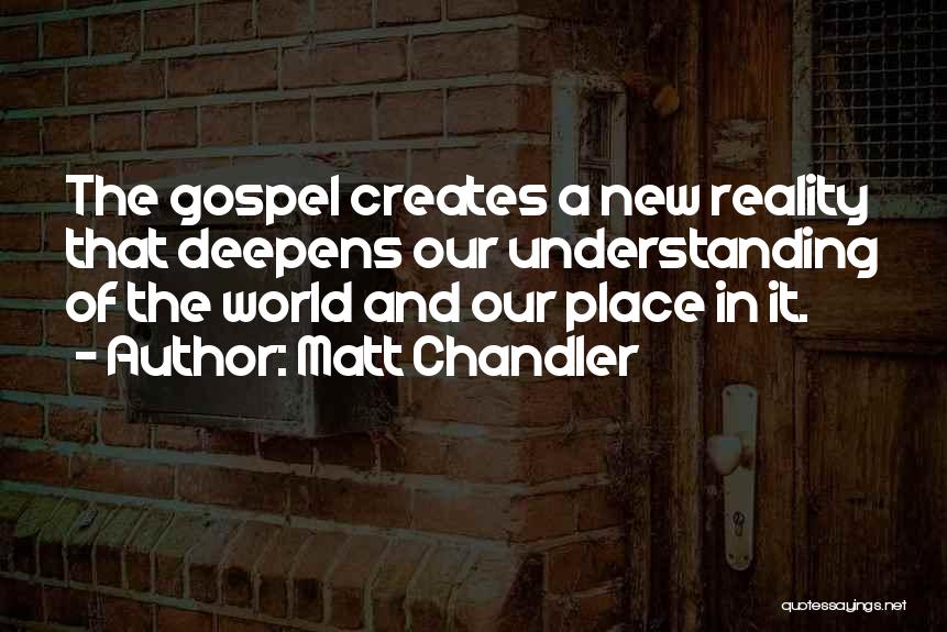 Matt Chandler Quotes: The Gospel Creates A New Reality That Deepens Our Understanding Of The World And Our Place In It.