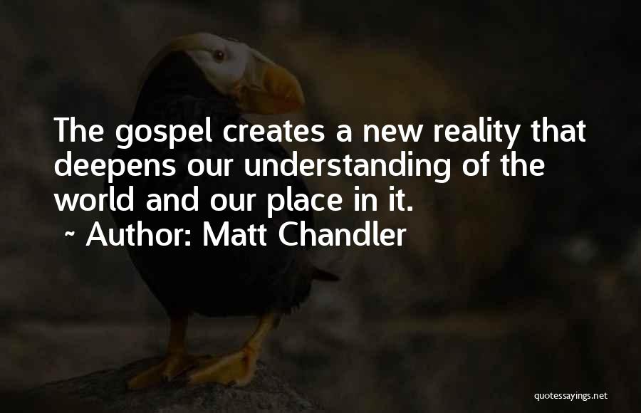 Matt Chandler Quotes: The Gospel Creates A New Reality That Deepens Our Understanding Of The World And Our Place In It.