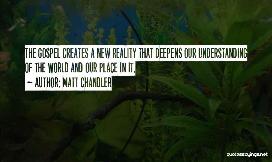 Matt Chandler Quotes: The Gospel Creates A New Reality That Deepens Our Understanding Of The World And Our Place In It.