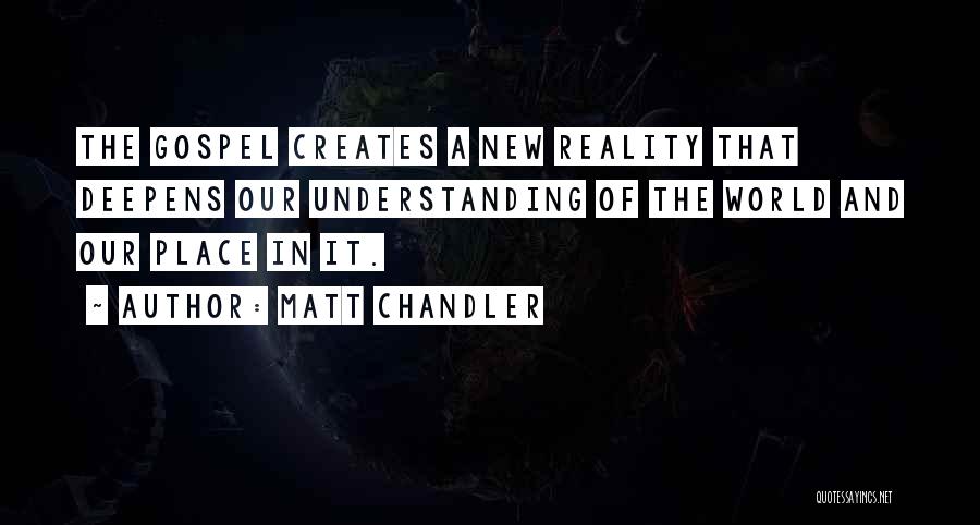 Matt Chandler Quotes: The Gospel Creates A New Reality That Deepens Our Understanding Of The World And Our Place In It.