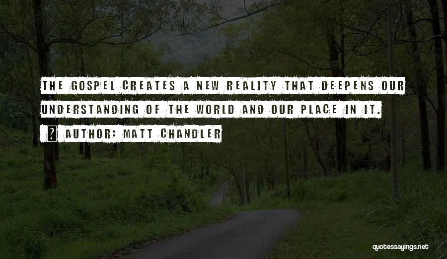 Matt Chandler Quotes: The Gospel Creates A New Reality That Deepens Our Understanding Of The World And Our Place In It.