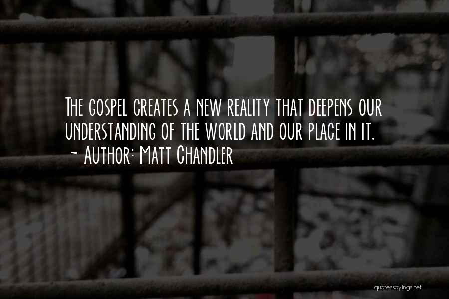 Matt Chandler Quotes: The Gospel Creates A New Reality That Deepens Our Understanding Of The World And Our Place In It.