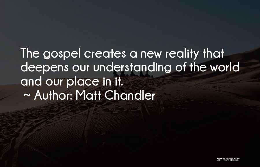 Matt Chandler Quotes: The Gospel Creates A New Reality That Deepens Our Understanding Of The World And Our Place In It.