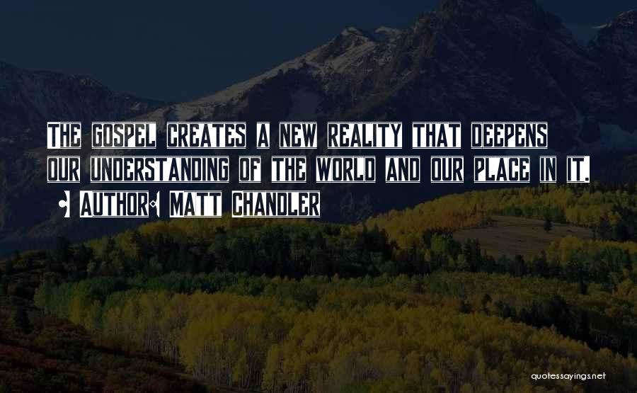 Matt Chandler Quotes: The Gospel Creates A New Reality That Deepens Our Understanding Of The World And Our Place In It.