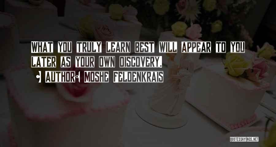 Moshe Feldenkrais Quotes: What You Truly Learn Best Will Appear To You Later As Your Own Discovery.