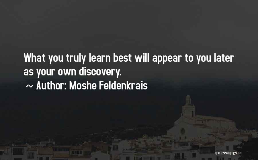 Moshe Feldenkrais Quotes: What You Truly Learn Best Will Appear To You Later As Your Own Discovery.