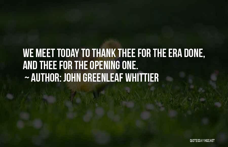 John Greenleaf Whittier Quotes: We Meet Today To Thank Thee For The Era Done, And Thee For The Opening One.