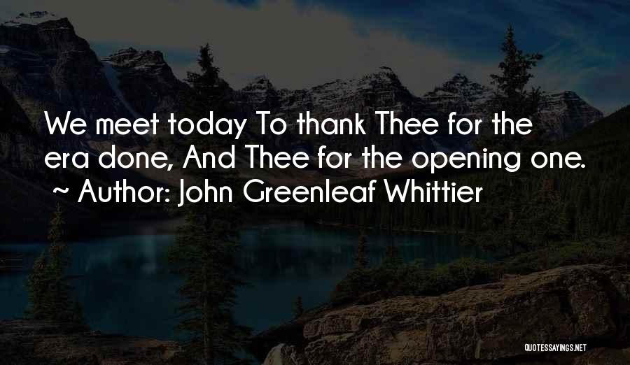 John Greenleaf Whittier Quotes: We Meet Today To Thank Thee For The Era Done, And Thee For The Opening One.