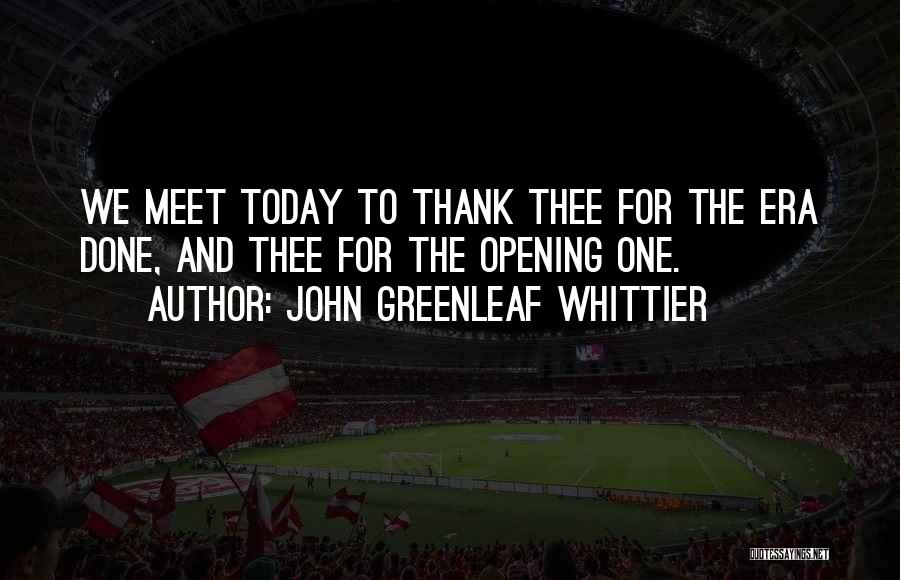 John Greenleaf Whittier Quotes: We Meet Today To Thank Thee For The Era Done, And Thee For The Opening One.