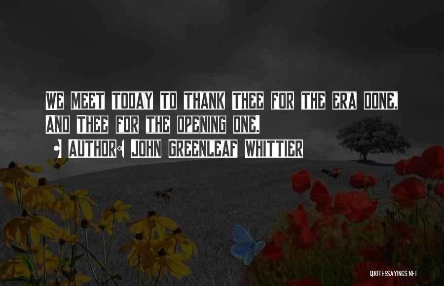John Greenleaf Whittier Quotes: We Meet Today To Thank Thee For The Era Done, And Thee For The Opening One.