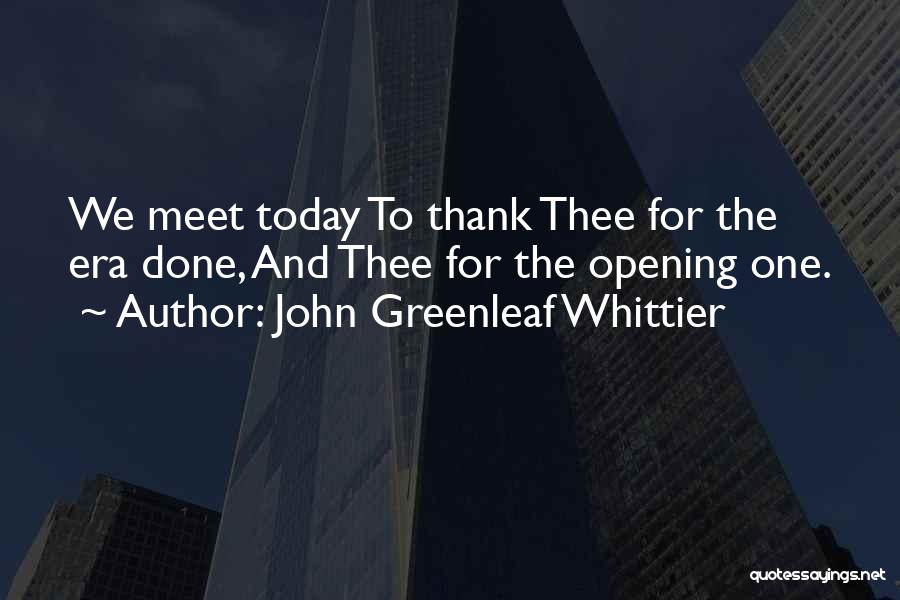 John Greenleaf Whittier Quotes: We Meet Today To Thank Thee For The Era Done, And Thee For The Opening One.