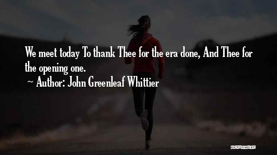 John Greenleaf Whittier Quotes: We Meet Today To Thank Thee For The Era Done, And Thee For The Opening One.