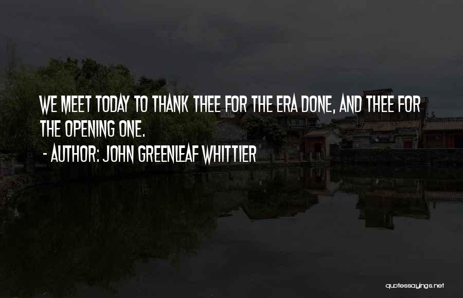 John Greenleaf Whittier Quotes: We Meet Today To Thank Thee For The Era Done, And Thee For The Opening One.