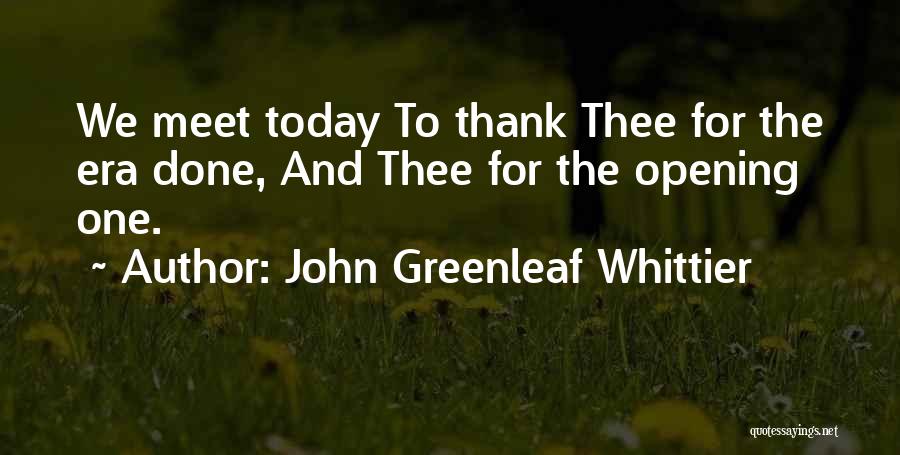 John Greenleaf Whittier Quotes: We Meet Today To Thank Thee For The Era Done, And Thee For The Opening One.