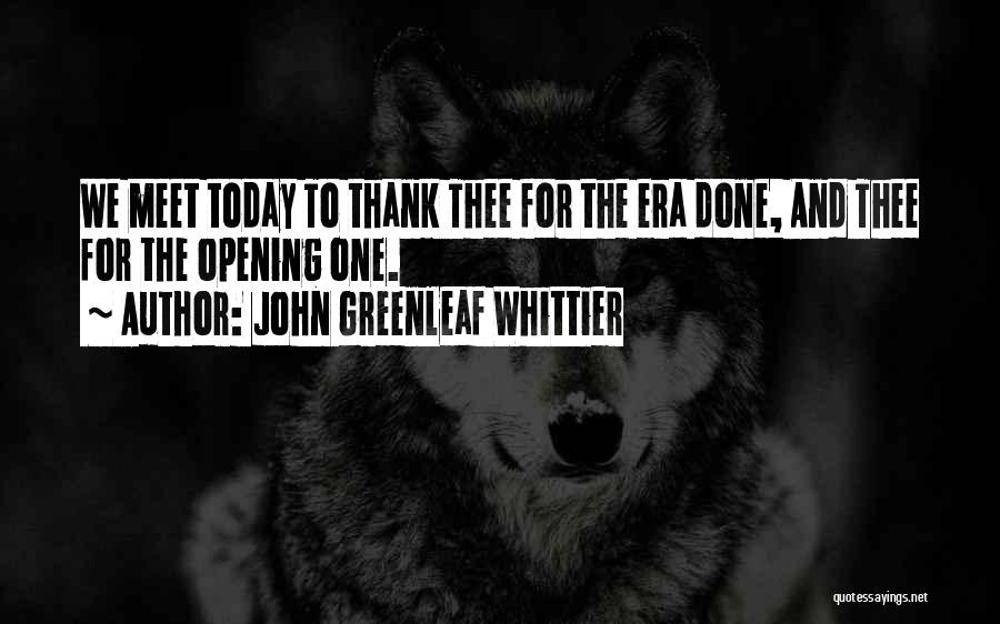 John Greenleaf Whittier Quotes: We Meet Today To Thank Thee For The Era Done, And Thee For The Opening One.