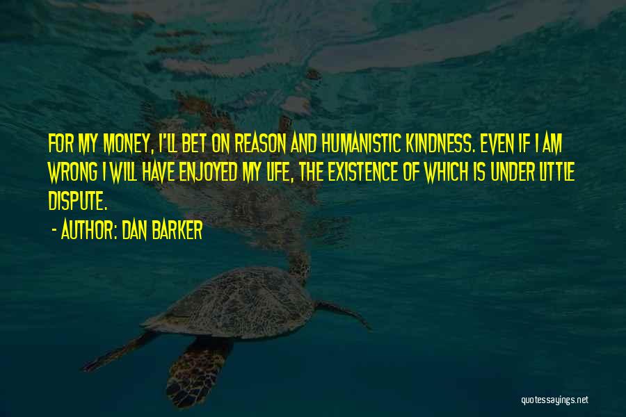 Dan Barker Quotes: For My Money, I'll Bet On Reason And Humanistic Kindness. Even If I Am Wrong I Will Have Enjoyed My