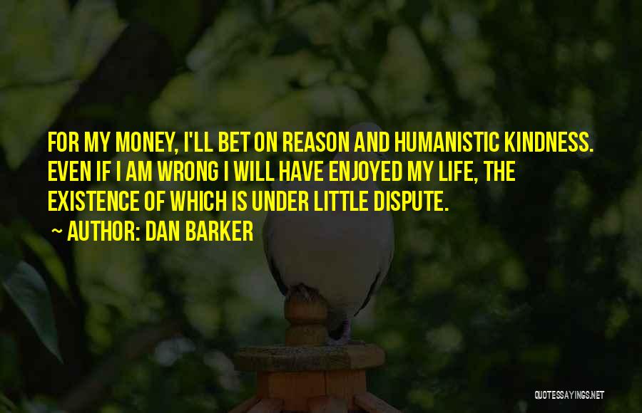 Dan Barker Quotes: For My Money, I'll Bet On Reason And Humanistic Kindness. Even If I Am Wrong I Will Have Enjoyed My