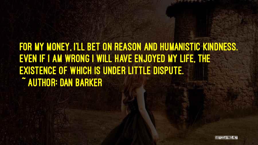Dan Barker Quotes: For My Money, I'll Bet On Reason And Humanistic Kindness. Even If I Am Wrong I Will Have Enjoyed My