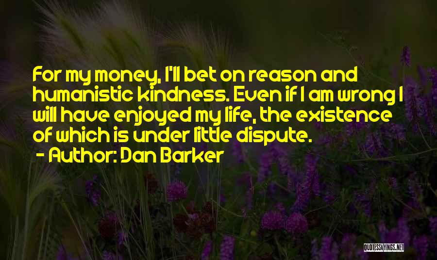 Dan Barker Quotes: For My Money, I'll Bet On Reason And Humanistic Kindness. Even If I Am Wrong I Will Have Enjoyed My