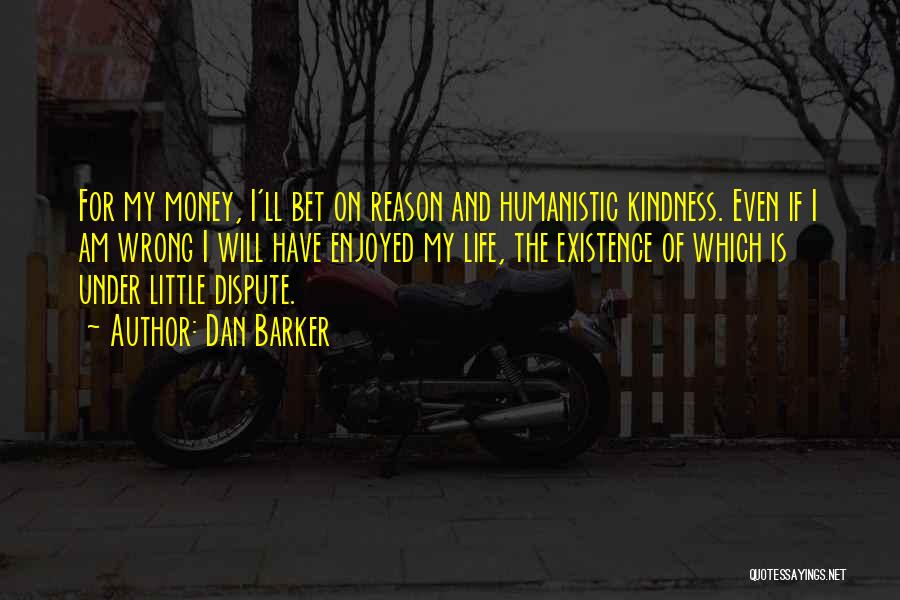 Dan Barker Quotes: For My Money, I'll Bet On Reason And Humanistic Kindness. Even If I Am Wrong I Will Have Enjoyed My