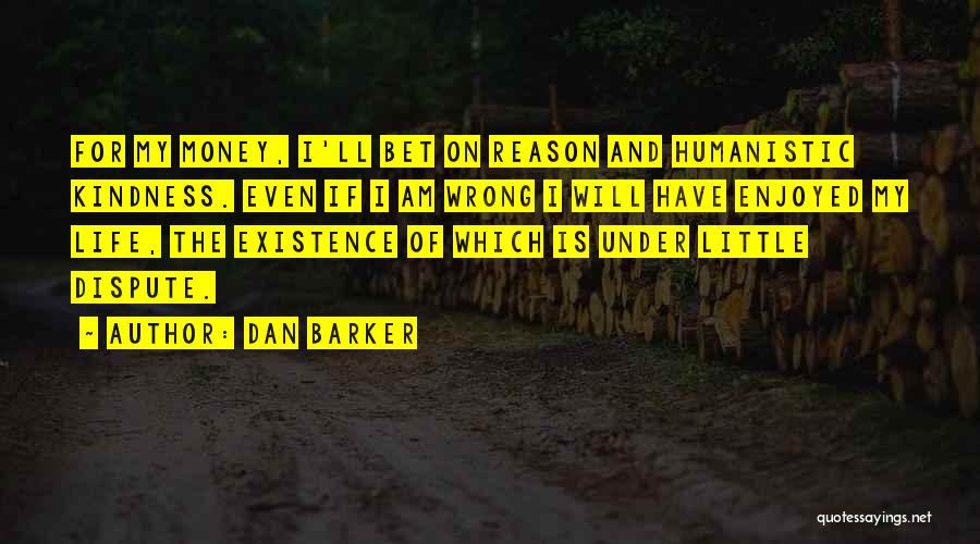 Dan Barker Quotes: For My Money, I'll Bet On Reason And Humanistic Kindness. Even If I Am Wrong I Will Have Enjoyed My
