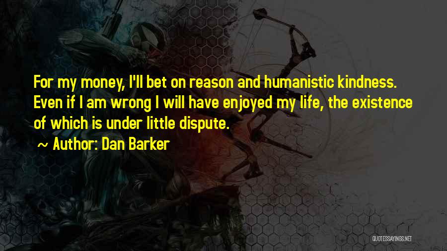 Dan Barker Quotes: For My Money, I'll Bet On Reason And Humanistic Kindness. Even If I Am Wrong I Will Have Enjoyed My