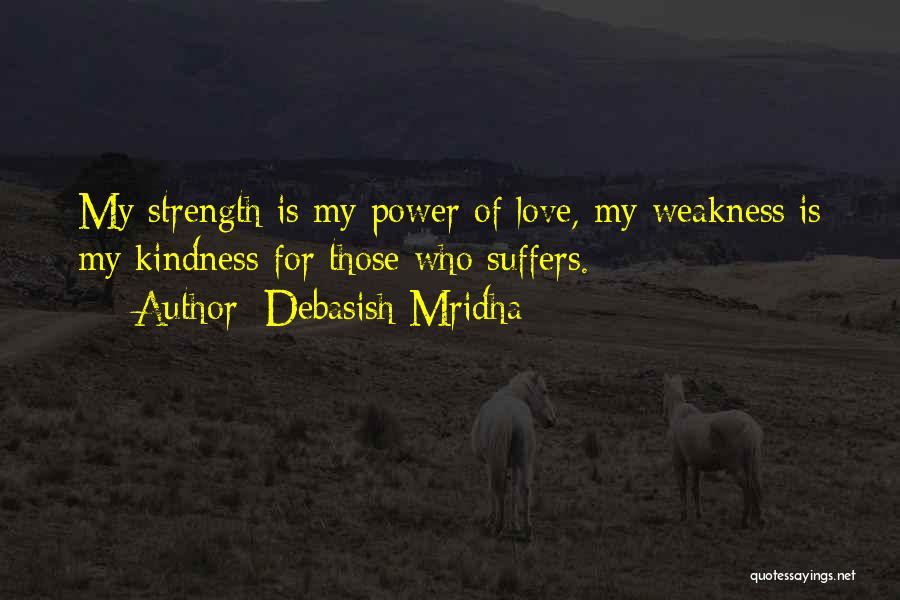 Debasish Mridha Quotes: My Strength Is My Power Of Love, My Weakness Is My Kindness For Those Who Suffers.