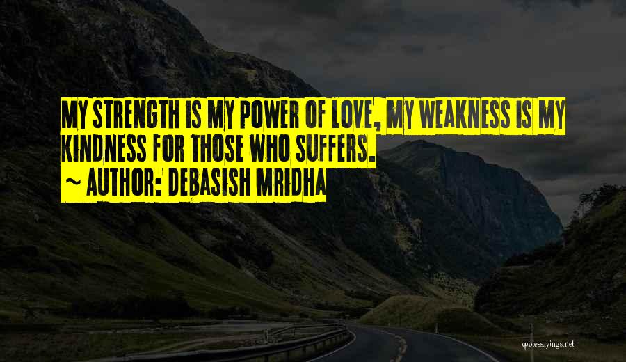 Debasish Mridha Quotes: My Strength Is My Power Of Love, My Weakness Is My Kindness For Those Who Suffers.