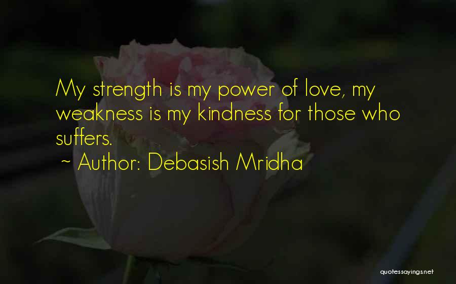 Debasish Mridha Quotes: My Strength Is My Power Of Love, My Weakness Is My Kindness For Those Who Suffers.