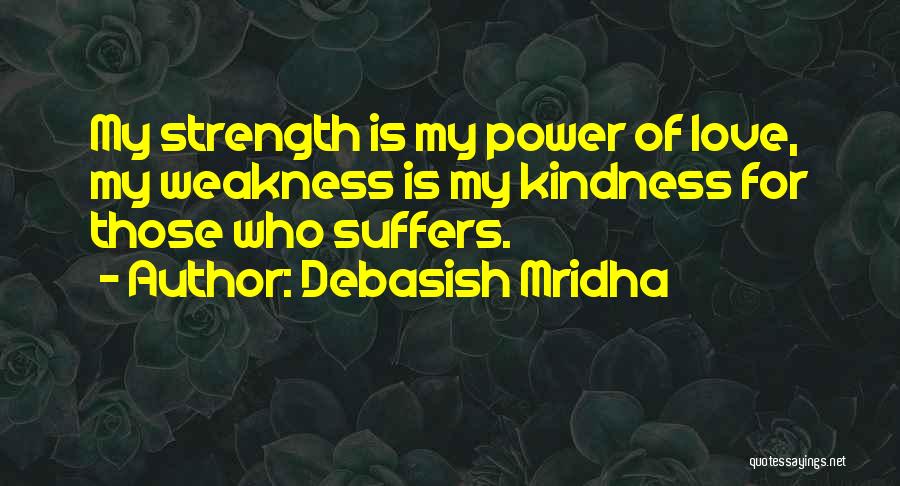 Debasish Mridha Quotes: My Strength Is My Power Of Love, My Weakness Is My Kindness For Those Who Suffers.