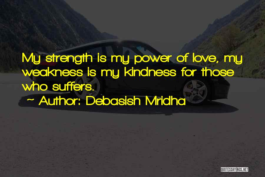 Debasish Mridha Quotes: My Strength Is My Power Of Love, My Weakness Is My Kindness For Those Who Suffers.