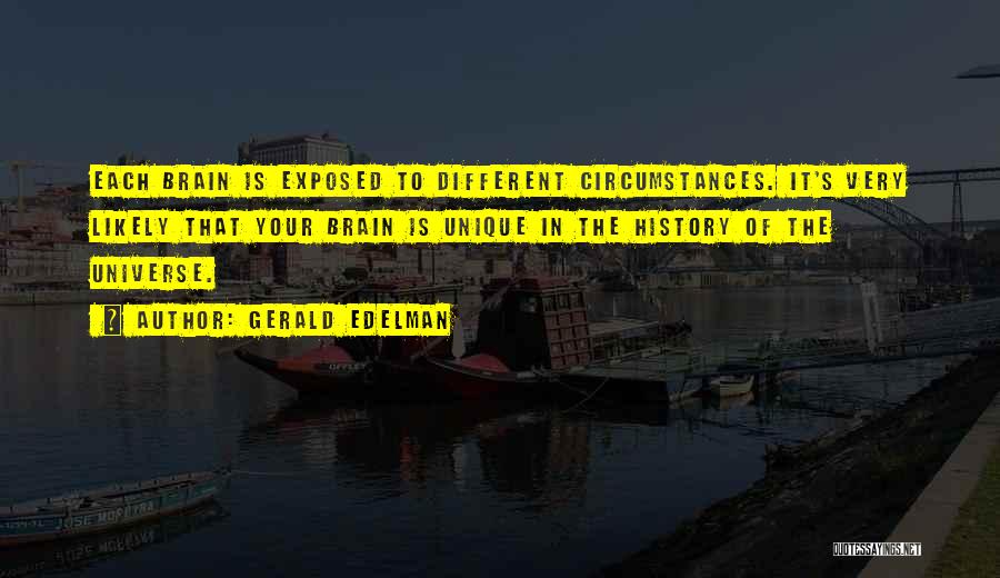 Gerald Edelman Quotes: Each Brain Is Exposed To Different Circumstances. It's Very Likely That Your Brain Is Unique In The History Of The