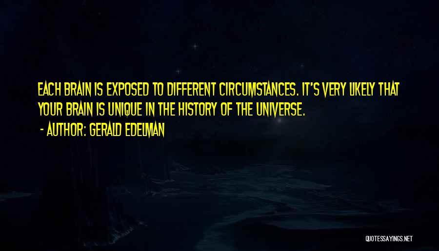 Gerald Edelman Quotes: Each Brain Is Exposed To Different Circumstances. It's Very Likely That Your Brain Is Unique In The History Of The