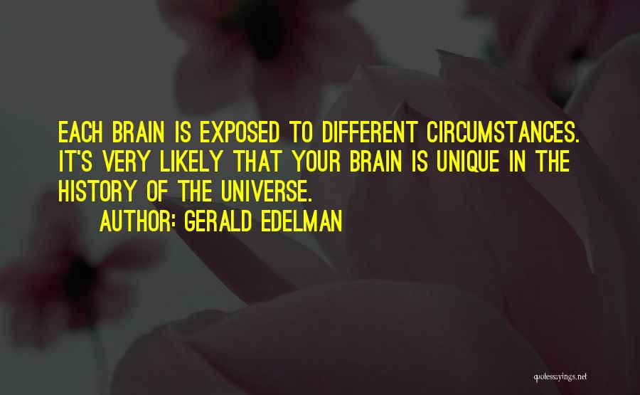 Gerald Edelman Quotes: Each Brain Is Exposed To Different Circumstances. It's Very Likely That Your Brain Is Unique In The History Of The