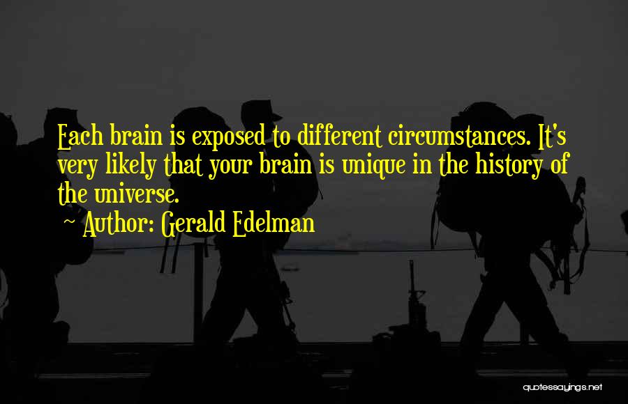 Gerald Edelman Quotes: Each Brain Is Exposed To Different Circumstances. It's Very Likely That Your Brain Is Unique In The History Of The