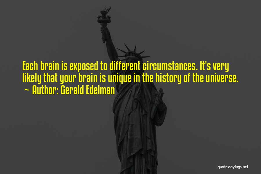 Gerald Edelman Quotes: Each Brain Is Exposed To Different Circumstances. It's Very Likely That Your Brain Is Unique In The History Of The