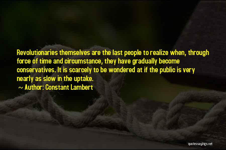 Constant Lambert Quotes: Revolutionaries Themselves Are The Last People To Realize When, Through Force Of Time And Circumstance, They Have Gradually Become Conservatives.