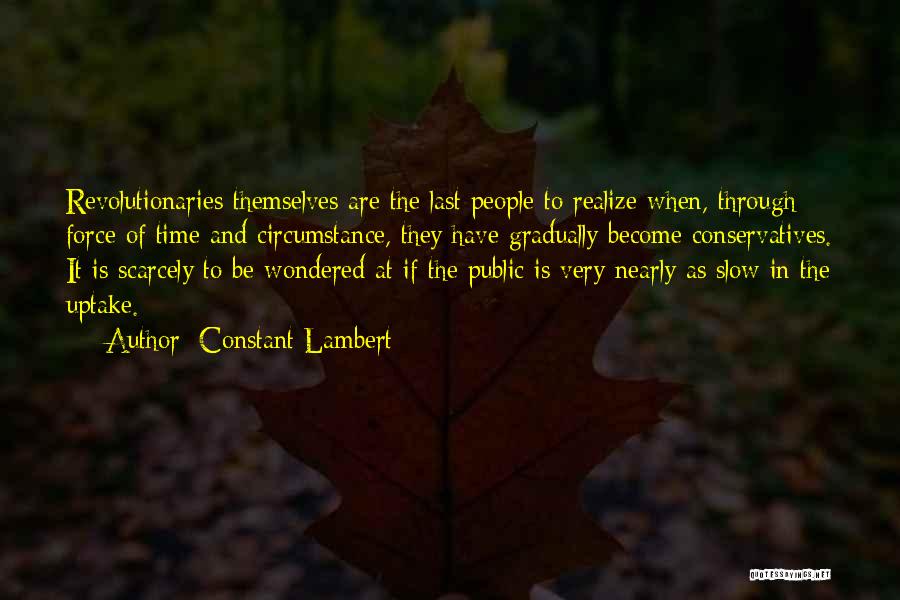 Constant Lambert Quotes: Revolutionaries Themselves Are The Last People To Realize When, Through Force Of Time And Circumstance, They Have Gradually Become Conservatives.
